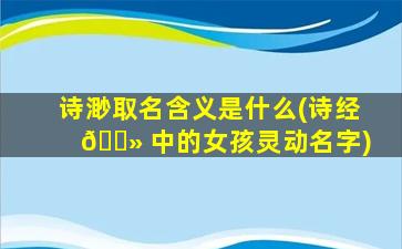 诗渺取名含义是什么(诗经 🌻 中的女孩灵动名字)